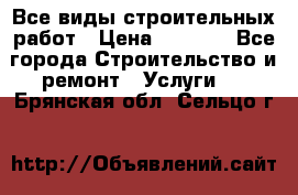 Все виды строительных работ › Цена ­ 1 000 - Все города Строительство и ремонт » Услуги   . Брянская обл.,Сельцо г.